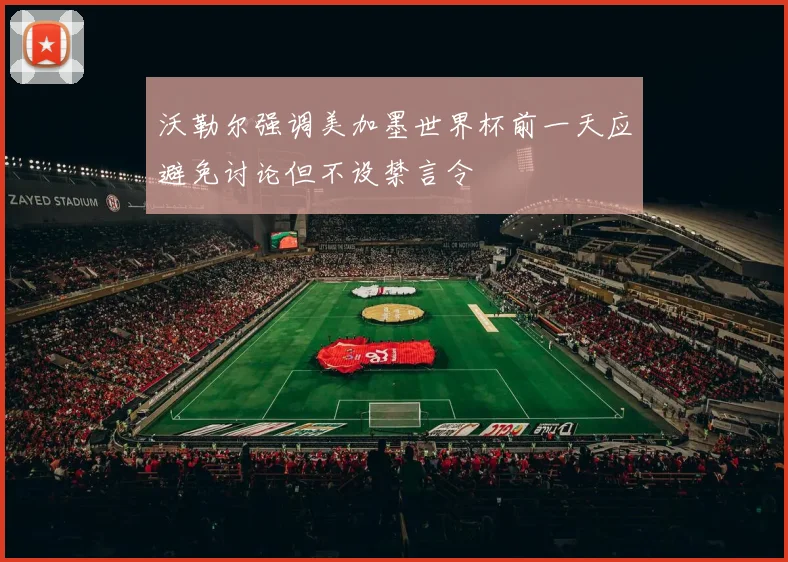 沃勒尔强调美加墨世界杯前一天应避免讨论但不设禁言令