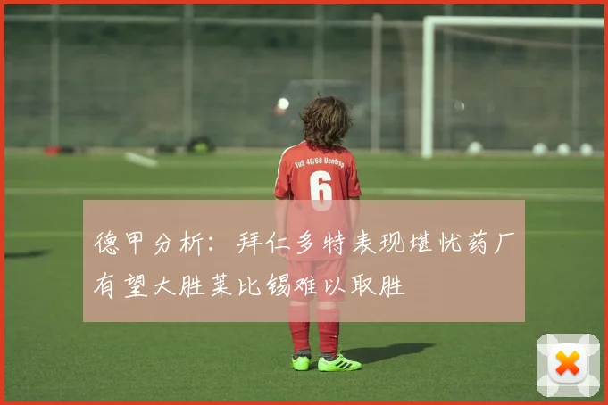 德甲分析：拜仁多特表现堪忧药厂有望大胜莱比锡难以取胜