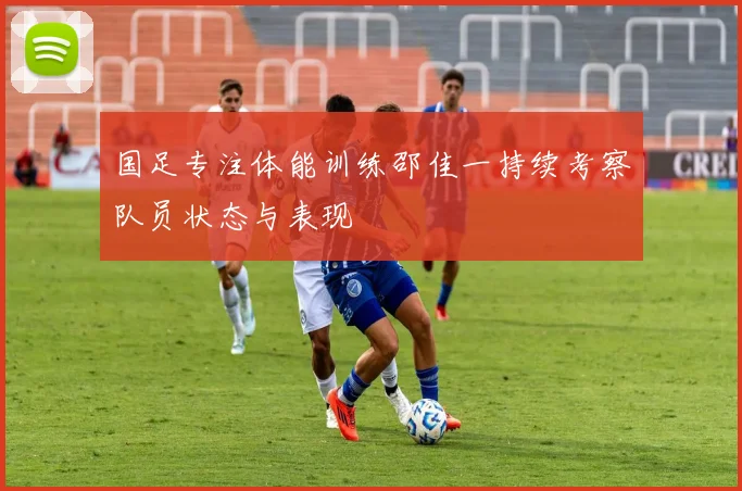 国足专注体能训练邵佳一持续考察队员状态与表现