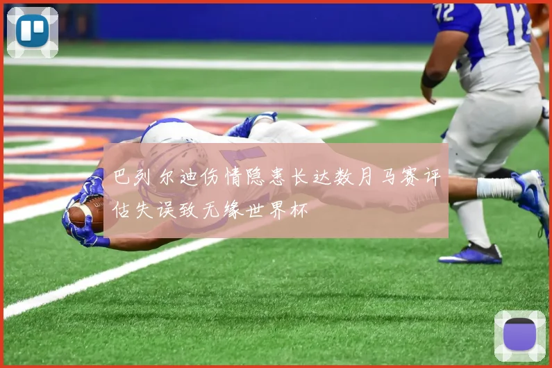 巴列尔迪伤情隐患长达数月马赛评估失误致无缘世界杯