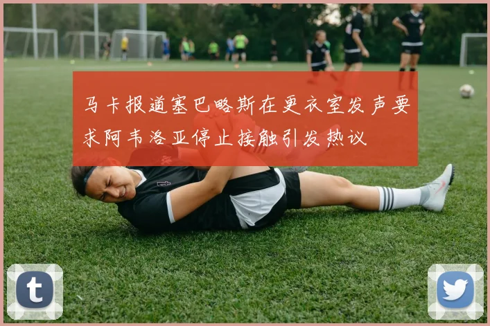 马卡报道塞巴略斯在更衣室发声要求阿韦洛亚停止接触引发热议