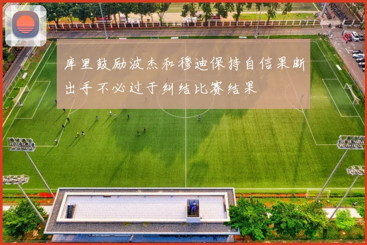 库里鼓励波杰和穆迪保持自信果断出手不必过于纠结比赛结果