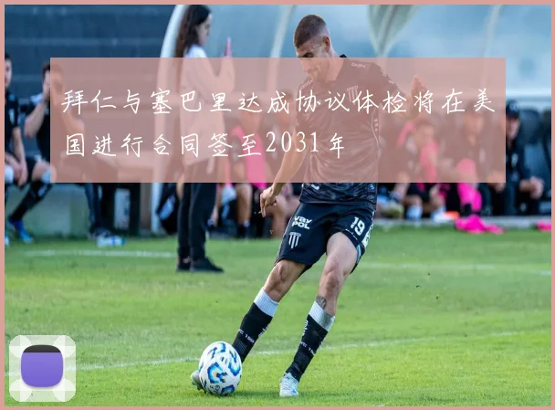 拜仁与塞巴里达成协议体检将在美国进行合同签至2031年