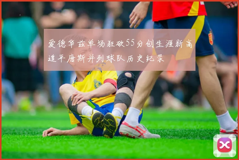 爱德华兹单场狂砍55分创生涯新高追平唐斯并列球队历史纪录
