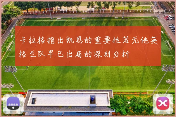 卡拉格指出凯恩的重要性若无他英格兰队早已出局的深刻分析