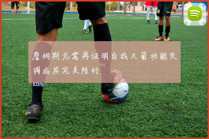 詹姆斯无需再证明自我火箭功能失调成其完美陪衬