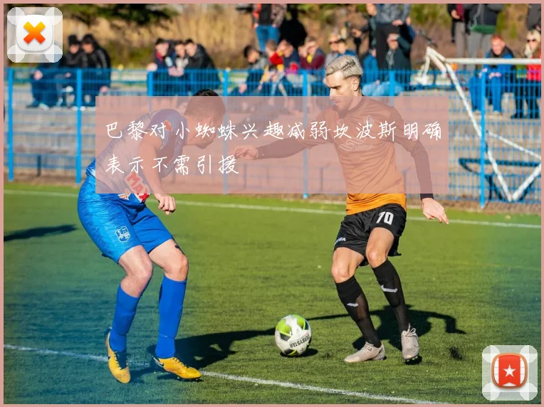 巴黎对小蜘蛛兴趣减弱坎波斯明确表示不需引援
