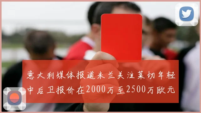 意大利媒体报道米兰关注莱切年轻中后卫报价在2000万至2500万欧元之间