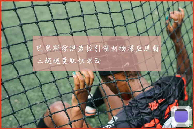 巴恩斯称伊劳拉引领利物浦应进前三超越曼联切尔西