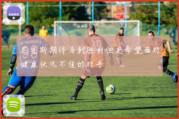 尼克斯期待马刺胜利但更希望面对健康状况不佳的对手
