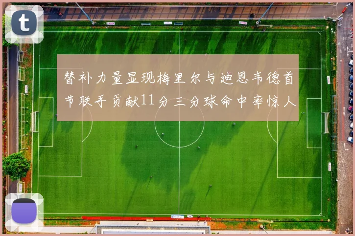 替补力量显现梅里尔与迪恩韦德首节联手贡献11分三分球命中率惊人