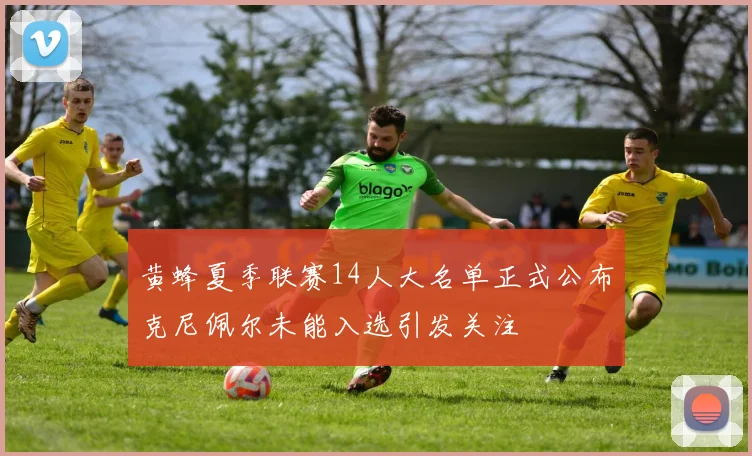 黄蜂夏季联赛14人大名单正式公布克尼佩尔未能入选引发关注
