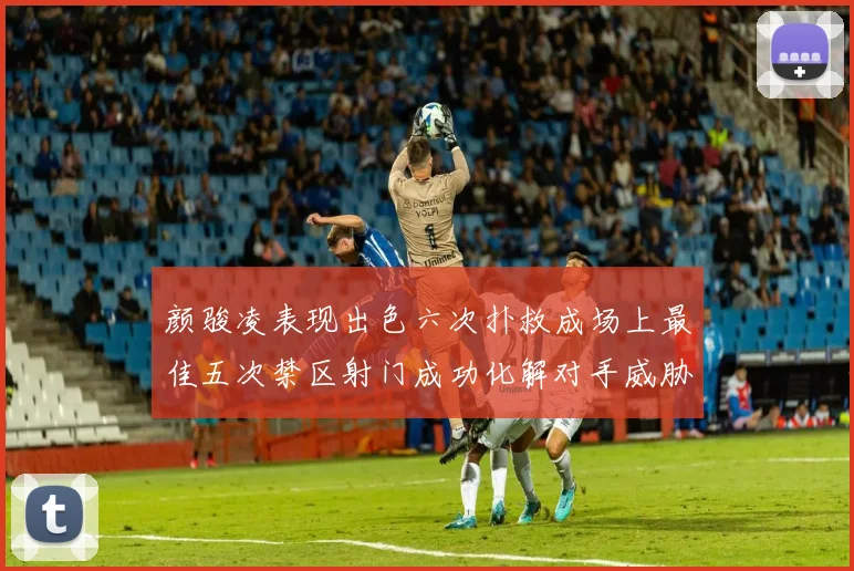 颜骏凌表现出色六次扑救成场上最佳五次禁区射门成功化解对手威胁