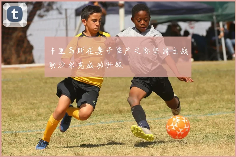 卡里乌斯在妻子临产之际坚持出战助沙尔克成功升级