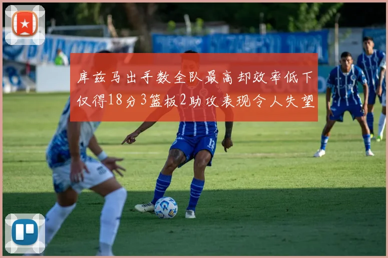库兹马出手数全队最高却效率低下仅得18分3篮板2助攻表现令人失望