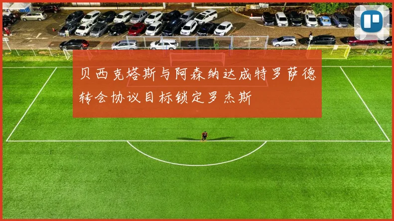 贝西克塔斯与阿森纳达成特罗萨德转会协议目标锁定罗杰斯