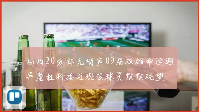 场均20分却无哨声09届双雄命运迥异詹杜科接近现役球员默默观望