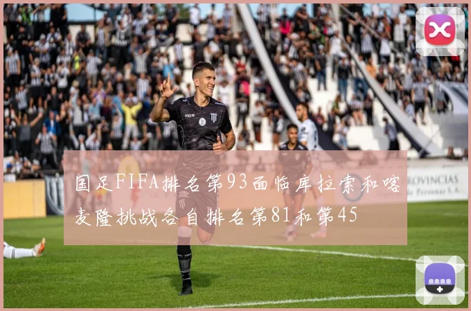 国足FIFA排名第93面临库拉索和喀麦隆挑战各自排名第81和第45