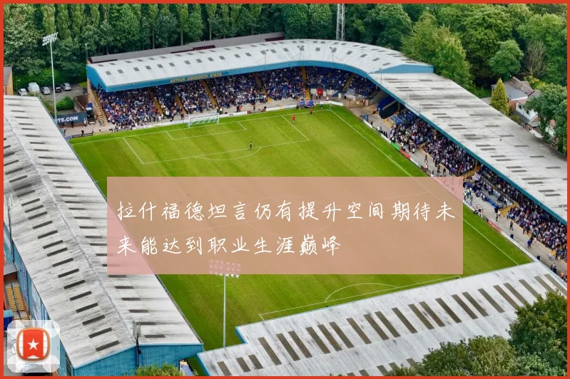 拉什福德坦言仍有提升空间期待未来能达到职业生涯巅峰