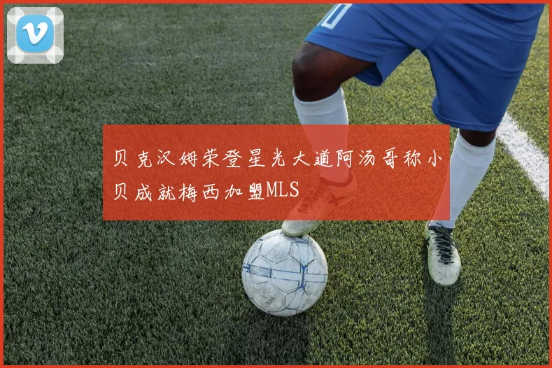 贝克汉姆荣登星光大道阿汤哥称小贝成就梅西加盟MLS