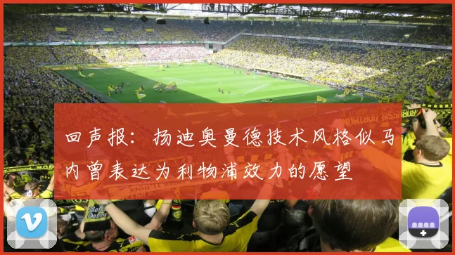 回声报：扬迪奥曼德技术风格似马内曾表达为利物浦效力的愿望