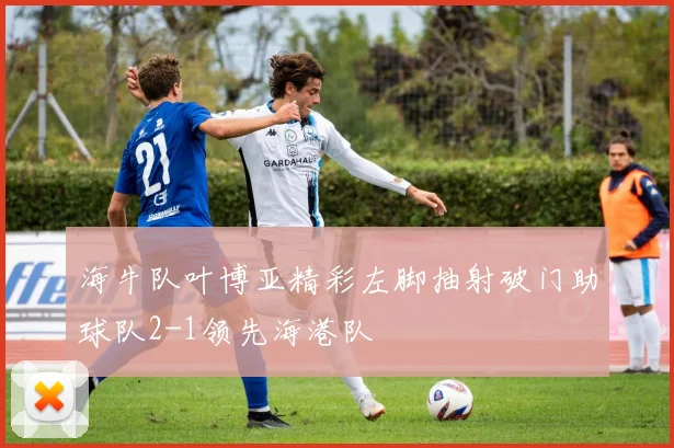 海牛队叶博亚精彩左脚抽射破门助球队2-1领先海港队