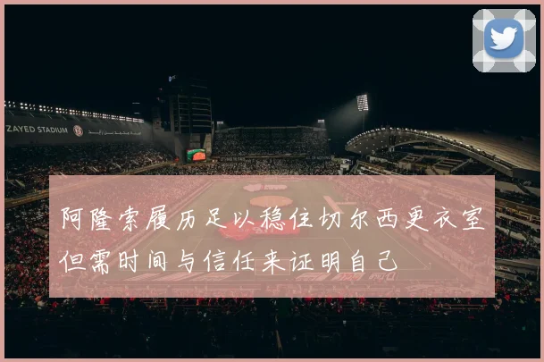 阿隆索履历足以稳住切尔西更衣室但需时间与信任来证明自己