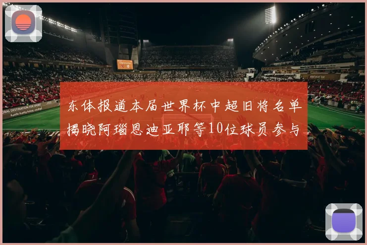 东体报道本届世界杯中超旧将名单揭晓阿瑙恩迪亚耶等10位球员参与盛事