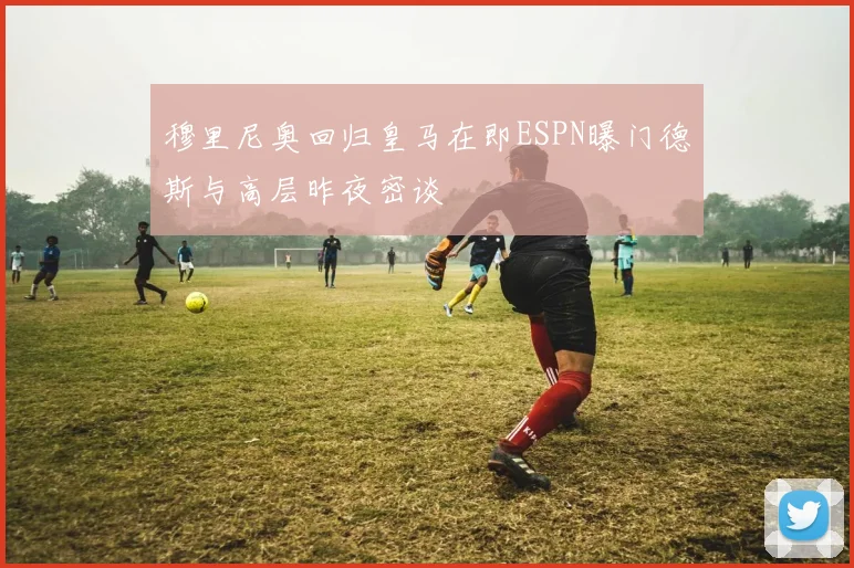 穆里尼奥回归皇马在即ESPN曝门德斯与高层昨夜密谈