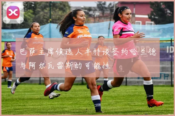 巴萨主席候选人丰特谈签约哈兰德与阿尔瓦雷斯的可能性